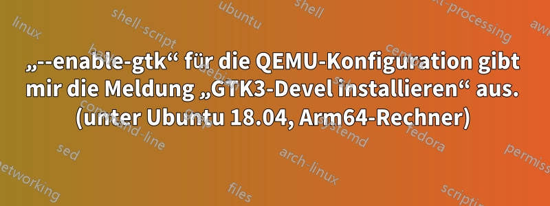 „--enable-gtk“ für die QEMU-Konfiguration gibt mir die Meldung „GTK3-Devel installieren“ aus. (unter Ubuntu 18.04, Arm64-Rechner)