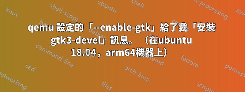 qemu 設定的「--enable-gtk」給了我「安裝 gtk3-devel」訊息。 （在ubuntu 18.04，arm64機器上）