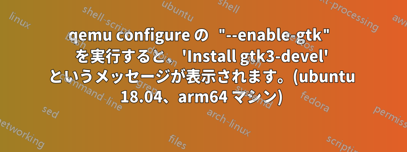 qemu configure の "--enable-gtk" を実行すると、'Install gtk3-devel' というメッセージが表示されます。(ubuntu 18.04、arm64 マシン)