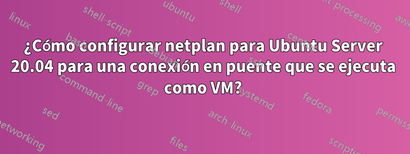 ¿Cómo configurar netplan para Ubuntu Server 20.04 para una conexión en puente que se ejecuta como VM?