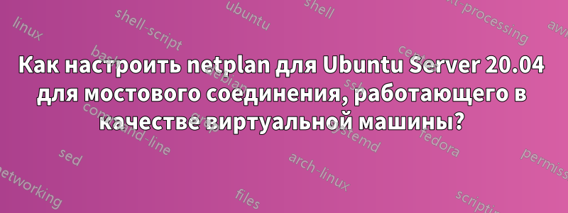 Как настроить netplan для Ubuntu Server 20.04 для мостового соединения, работающего в качестве виртуальной машины?