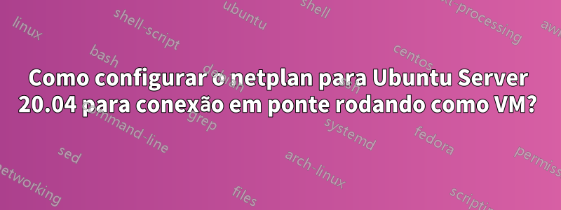 Como configurar o netplan para Ubuntu Server 20.04 para conexão em ponte rodando como VM?