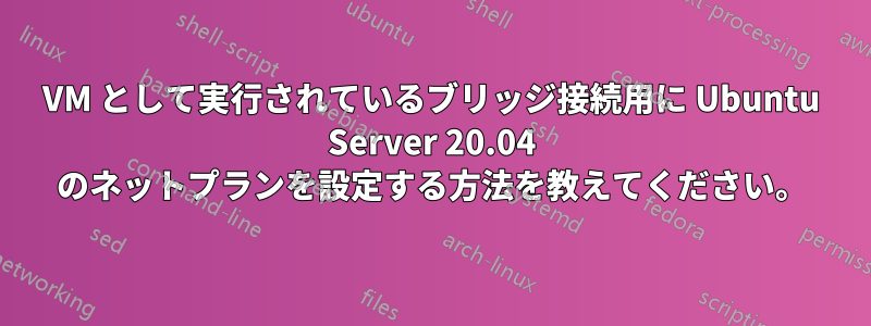 VM として実行されているブリッジ接続用に Ubuntu Server 20.04 のネットプランを設定する方法を教えてください。