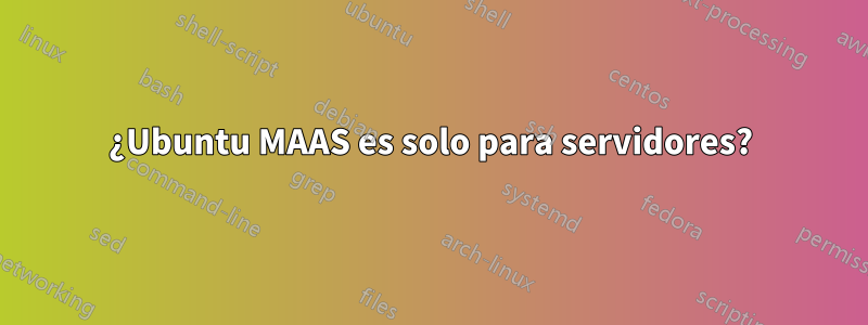 ¿Ubuntu MAAS es solo para servidores?