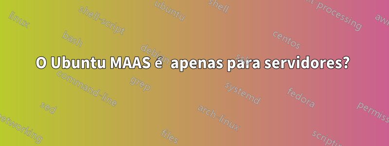 O Ubuntu MAAS é apenas para servidores?