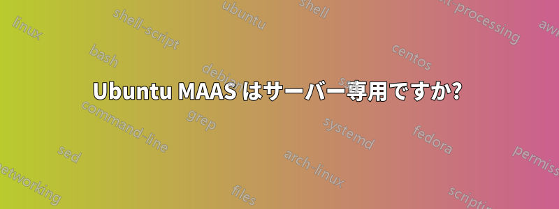 Ubuntu MAAS はサーバー専用ですか?