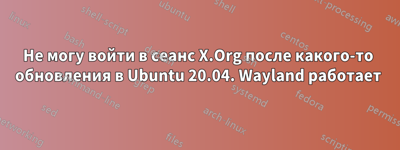 Не могу войти в сеанс X.Org после какого-то обновления в Ubuntu 20.04. Wayland работает