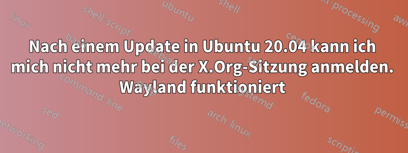 Nach einem Update in Ubuntu 20.04 kann ich mich nicht mehr bei der X.Org-Sitzung anmelden. Wayland funktioniert