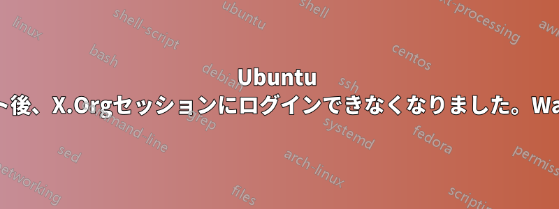 Ubuntu 20.04のアップデート後、X.Orgセッションにログインできなくなりました。Waylandは動作します