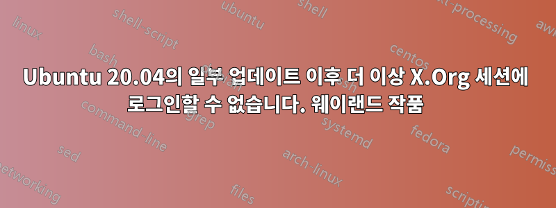 Ubuntu 20.04의 일부 업데이트 이후 더 이상 X.Org 세션에 로그인할 수 없습니다. 웨이랜드 작품