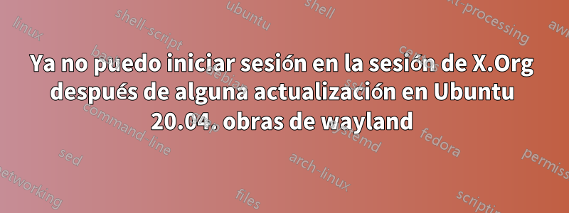 Ya no puedo iniciar sesión en la sesión de X.Org después de alguna actualización en Ubuntu 20.04. obras de wayland