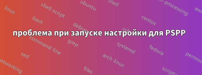 проблема при запуске настройки для PSPP 