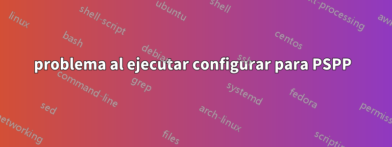 problema al ejecutar configurar para PSPP 