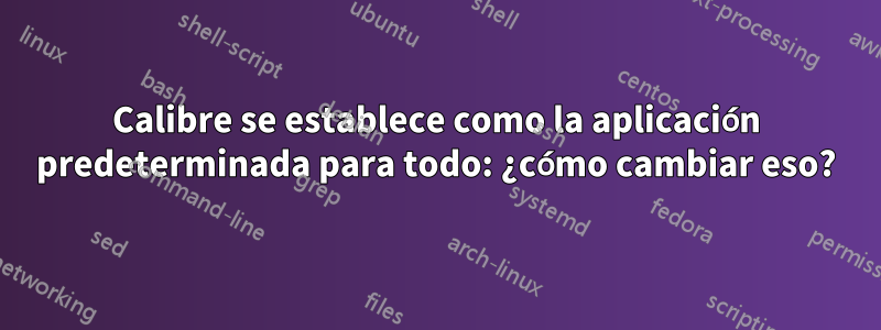 Calibre se establece como la aplicación predeterminada para todo: ¿cómo cambiar eso?