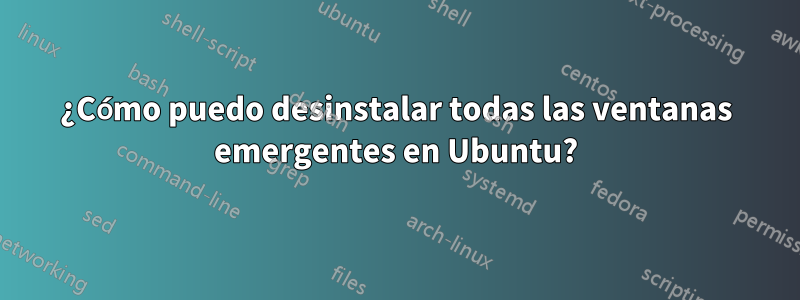 ¿Cómo puedo desinstalar todas las ventanas emergentes en Ubuntu?