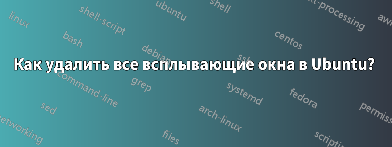 Как удалить все всплывающие окна в Ubuntu?