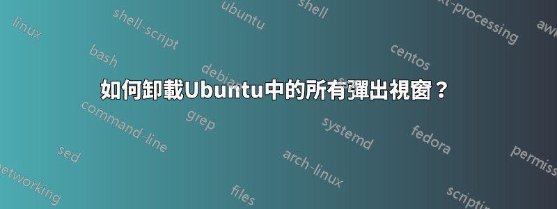 如何卸載Ubuntu中的所有彈出視窗？