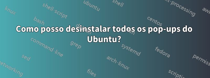 Como posso desinstalar todos os pop-ups do Ubuntu?