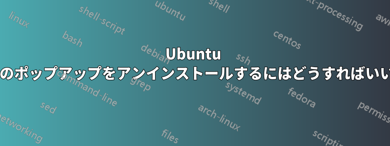 Ubuntu ですべてのポップアップをアンインストールするにはどうすればいいですか?