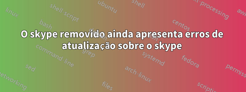 O skype removido ainda apresenta erros de atualização sobre o skype