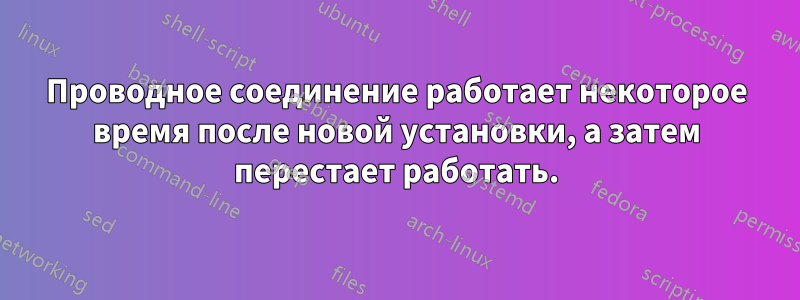 Проводное соединение работает некоторое время после новой установки, а затем перестает работать.