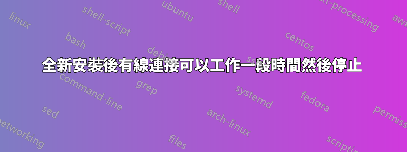 全新安裝後有線連接可以工作一段時間然後停止