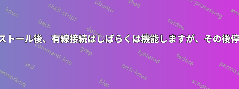 新規インストール後、有線接続はしばらくは機能しますが、その後停止します