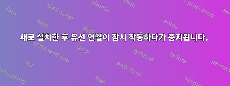 새로 설치한 후 유선 연결이 잠시 작동하다가 중지됩니다.