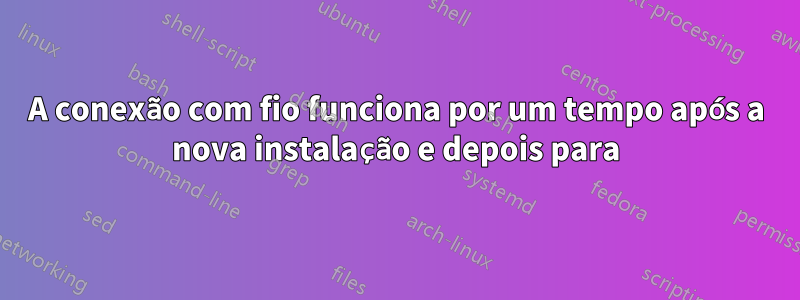 A conexão com fio funciona por um tempo após a nova instalação e depois para