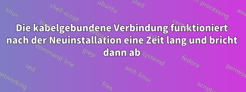 Die kabelgebundene Verbindung funktioniert nach der Neuinstallation eine Zeit lang und bricht dann ab