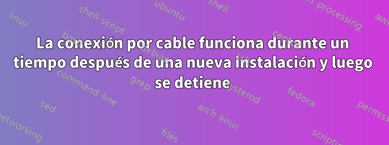 La conexión por cable funciona durante un tiempo después de una nueva instalación y luego se detiene