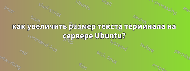 как увеличить размер текста терминала на сервере Ubuntu?