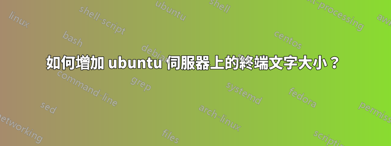 如何增加 ubuntu 伺服器上的終端文字大小？