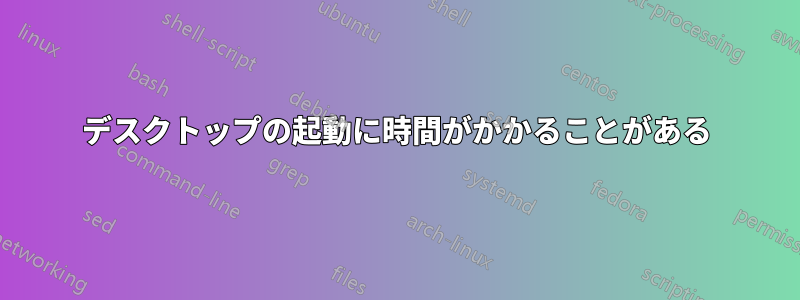 デスクトップの起動に時間がかかることがある