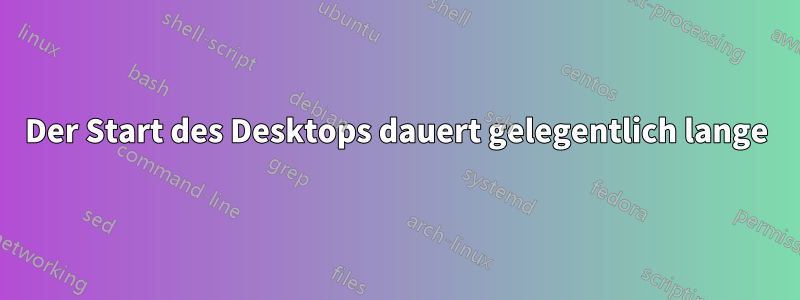 Der Start des Desktops dauert gelegentlich lange