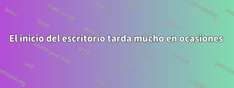 El inicio del escritorio tarda mucho en ocasiones