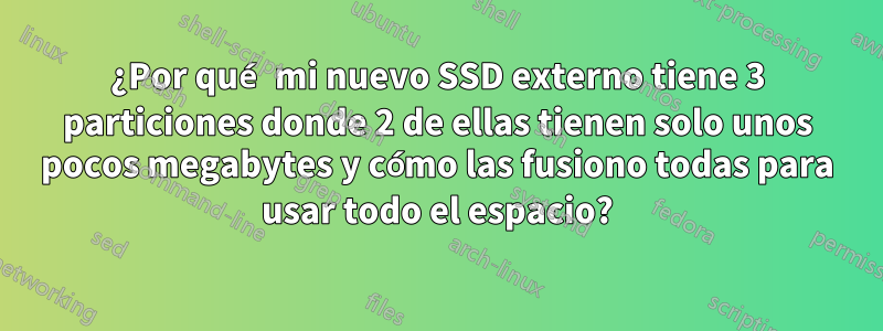 ¿Por qué mi nuevo SSD externo tiene 3 particiones donde 2 de ellas tienen solo unos pocos megabytes y cómo las fusiono todas para usar todo el espacio?