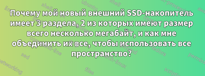 Почему мой новый внешний SSD-накопитель имеет 3 раздела, 2 из которых имеют размер всего несколько мегабайт, и как мне объединить их все, чтобы использовать все пространство?