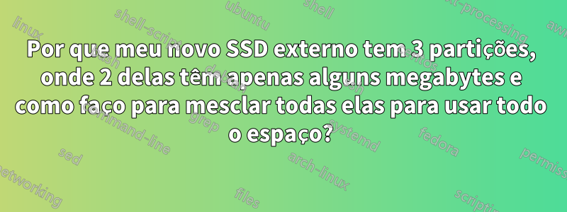 Por que meu novo SSD externo tem 3 partições, onde 2 delas têm apenas alguns megabytes e como faço para mesclar todas elas para usar todo o espaço?