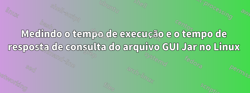 Medindo o tempo de execução e o tempo de resposta de consulta do arquivo GUI Jar no Linux