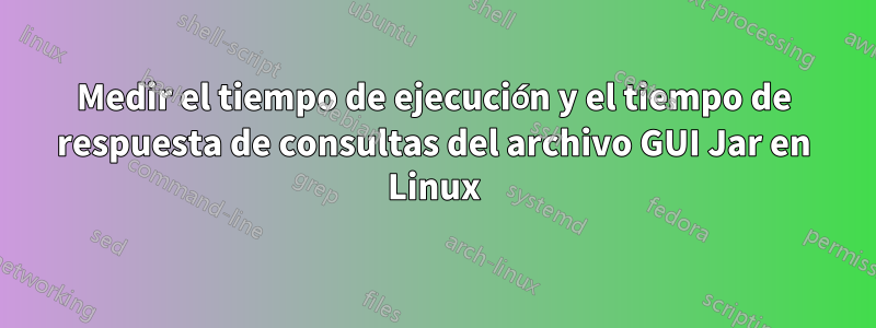 Medir el tiempo de ejecución y el tiempo de respuesta de consultas del archivo GUI Jar en Linux