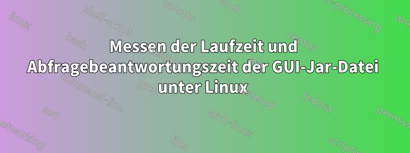 Messen der Laufzeit und Abfragebeantwortungszeit der GUI-Jar-Datei unter Linux