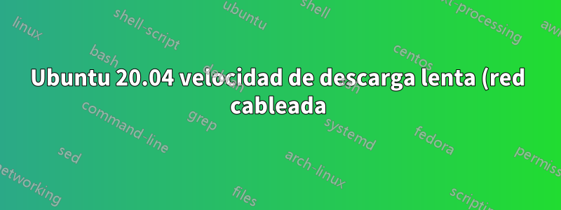 Ubuntu 20.04 velocidad de descarga lenta (red cableada)
