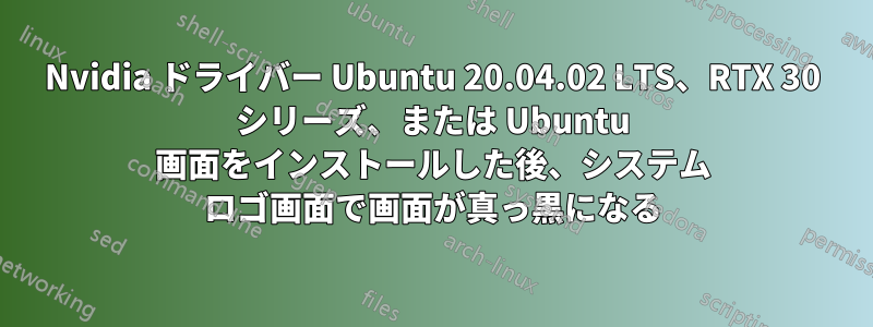 Nvidia ドライバー Ubuntu 20.04.02 LTS、RTX 30 シリーズ、または Ubuntu 画面をインストールした後、システム ロゴ画面で画面が真っ黒になる