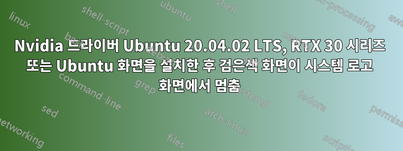 Nvidia 드라이버 Ubuntu 20.04.02 LTS, RTX 30 시리즈 또는 Ubuntu 화면을 설치한 후 검은색 화면이 시스템 로고 화면에서 멈춤