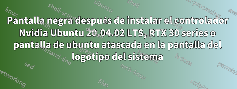 Pantalla negra después de instalar el controlador Nvidia Ubuntu 20.04.02 LTS, RTX 30 series o pantalla de ubuntu atascada en la pantalla del logotipo del sistema