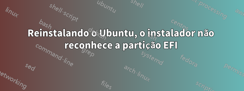 Reinstalando o Ubuntu, o instalador não reconhece a partição EFI