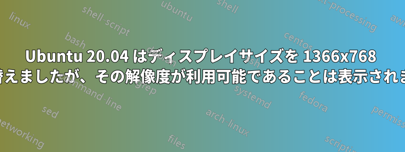 Ubuntu 20.04 はディスプレイサイズを 1366x768 に切り替えましたが、その解像度が利用可能であることは表示されません。