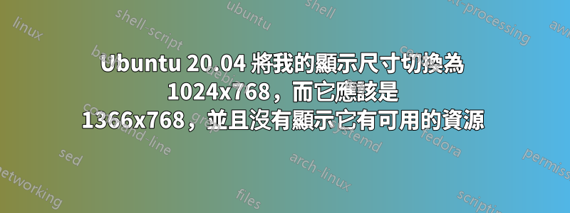 Ubuntu 20.04 將我的顯示尺寸切換為 1024x768，而它應該是 1366x768，並且沒有顯示它有可用的資源