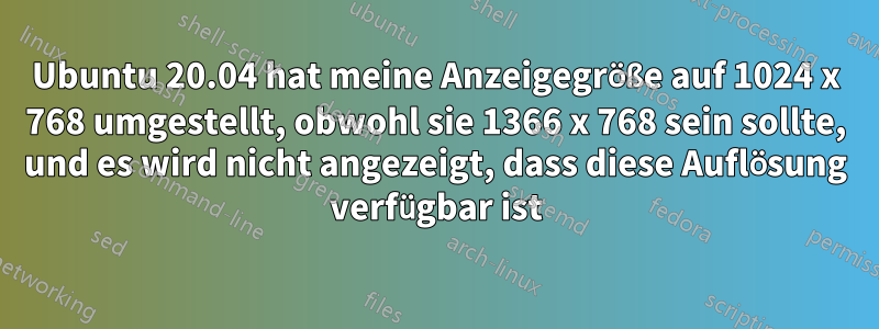 Ubuntu 20.04 hat meine Anzeigegröße auf 1024 x 768 umgestellt, obwohl sie 1366 x 768 sein sollte, und es wird nicht angezeigt, dass diese Auflösung verfügbar ist